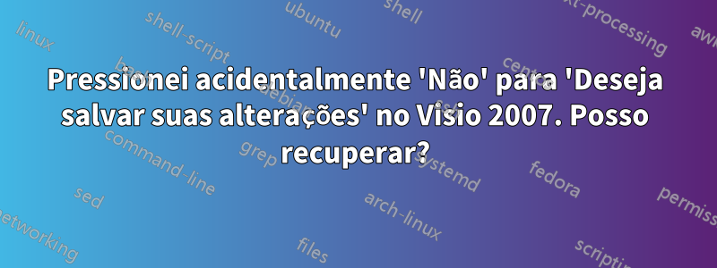 Pressionei acidentalmente 'Não' para 'Deseja salvar suas alterações' no Visio 2007. Posso recuperar?