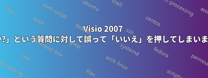 Visio 2007 で「変更を保存しますか?」という質問に対して誤って「いいえ」を押してしまいました。回復できますか?