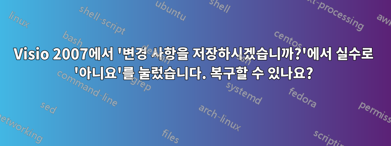 Visio 2007에서 '변경 사항을 저장하시겠습니까?'에서 실수로 '아니요'를 눌렀습니다. 복구할 수 있나요?