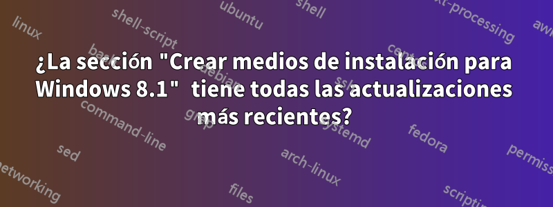 ¿La sección "Crear medios de instalación para Windows 8.1" tiene todas las actualizaciones más recientes?