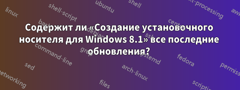 Содержит ли «Создание установочного носителя для Windows 8.1» все последние обновления?