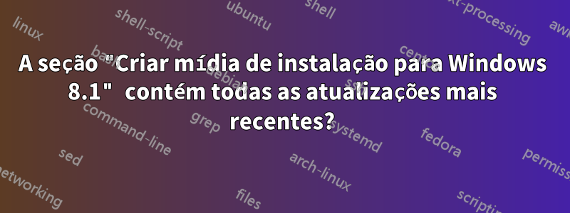 A seção "Criar mídia de instalação para Windows 8.1" contém todas as atualizações mais recentes?