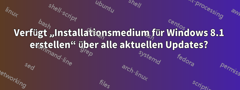 Verfügt „Installationsmedium für Windows 8.1 erstellen“ über alle aktuellen Updates?