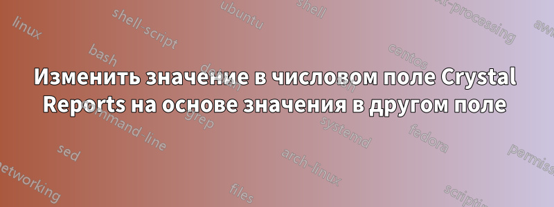 Изменить значение в числовом поле Crystal Reports на основе значения в другом поле