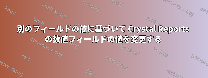 別のフィールドの値に基づいて Crystal Reports の数値フィールドの値を変更する