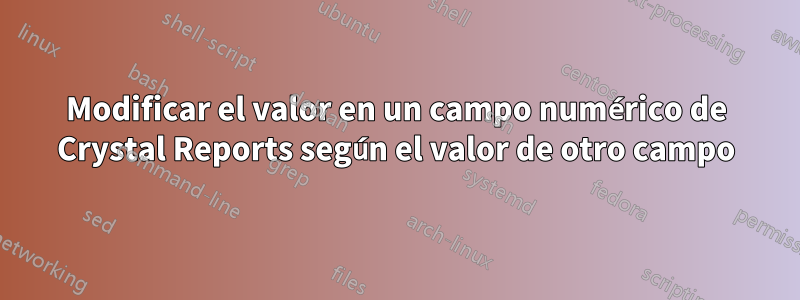 Modificar el valor en un campo numérico de Crystal Reports según el valor de otro campo