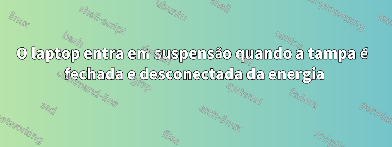 O laptop entra em suspensão quando a tampa é fechada e desconectada da energia