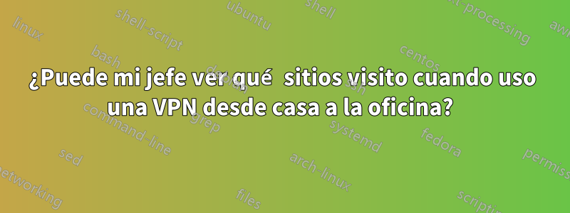 ¿Puede mi jefe ver qué sitios visito cuando uso una VPN desde casa a la oficina? 