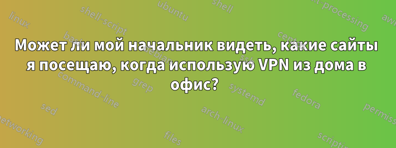 Может ли мой начальник видеть, какие сайты я посещаю, когда использую VPN из дома в офис? 