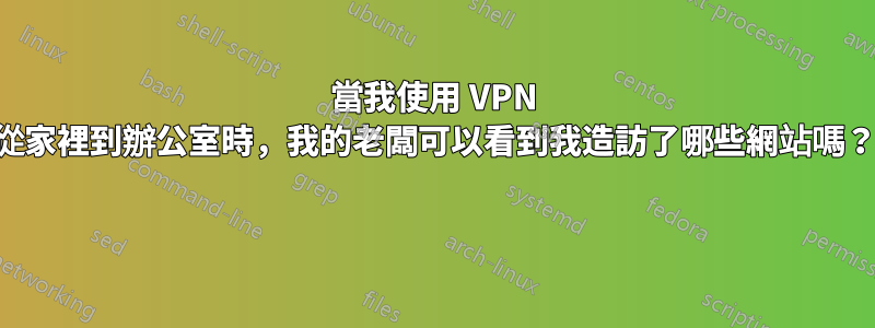 當我使用 VPN 從家裡到辦公室時，我的老闆可以看到我造訪了哪些網站嗎？ 