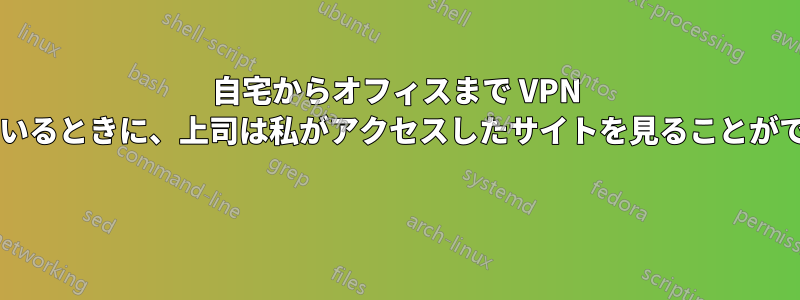 自宅からオフィスまで VPN を使用しているときに、上司は私がアクセスしたサイトを見ることができますか? 