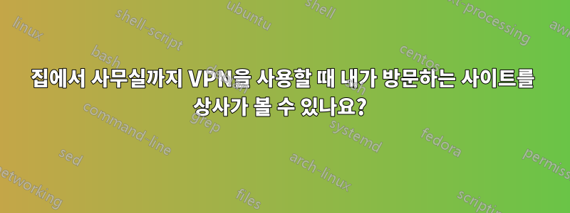 집에서 사무실까지 VPN을 사용할 때 내가 방문하는 사이트를 상사가 볼 수 있나요? 