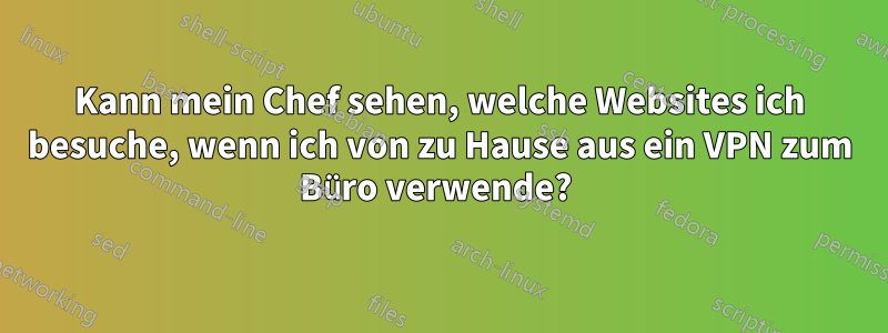 Kann mein Chef sehen, welche Websites ich besuche, wenn ich von zu Hause aus ein VPN zum Büro verwende? 