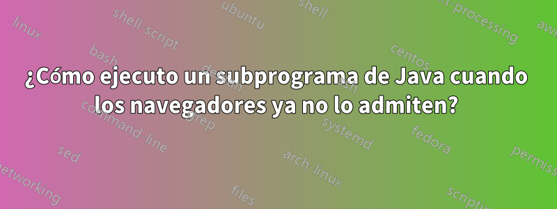 ¿Cómo ejecuto un subprograma de Java cuando los navegadores ya no lo admiten?