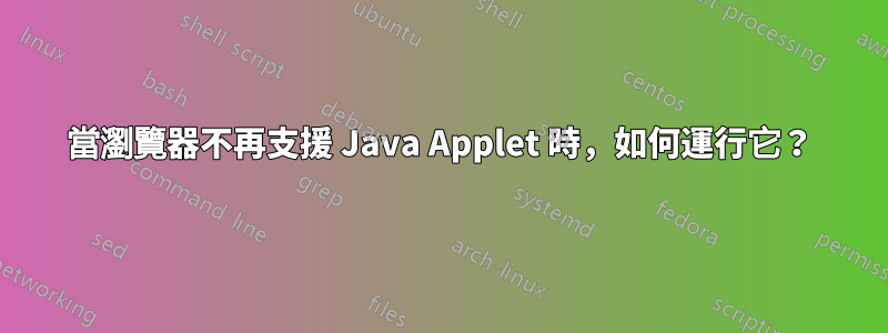 當瀏覽器不再支援 Java Applet 時，如何運行它？