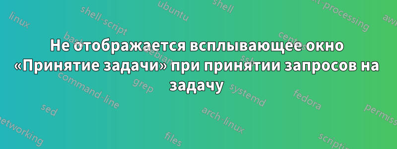 Не отображается всплывающее окно «Принятие задачи» при принятии запросов на задачу