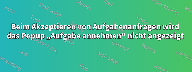 Beim Akzeptieren von Aufgabenanfragen wird das Popup „Aufgabe annehmen“ nicht angezeigt