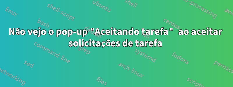 Não vejo o pop-up "Aceitando tarefa" ao aceitar solicitações de tarefa