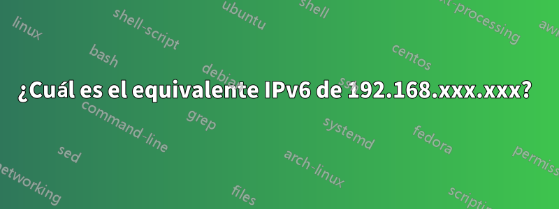 ¿Cuál es el equivalente IPv6 de 192.168.xxx.xxx? 