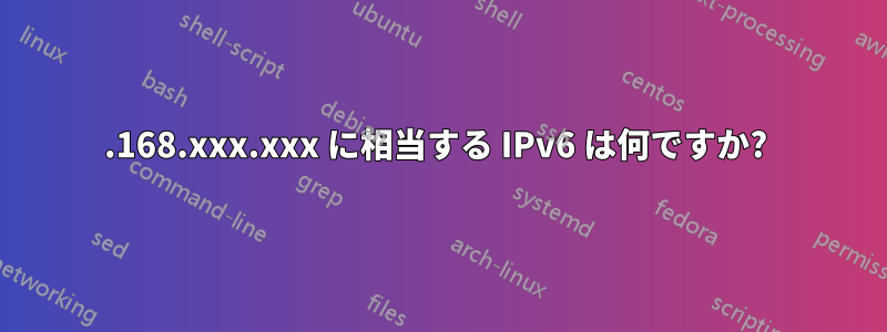 192.168.xxx.xxx に相当する IPv6 は何ですか? 