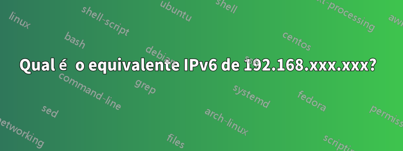 Qual é o equivalente IPv6 de 192.168.xxx.xxx? 