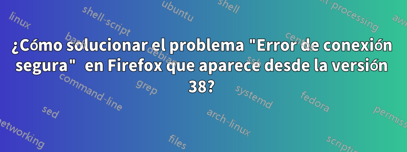 ¿Cómo solucionar el problema "Error de conexión segura" en Firefox que aparece desde la versión 38?