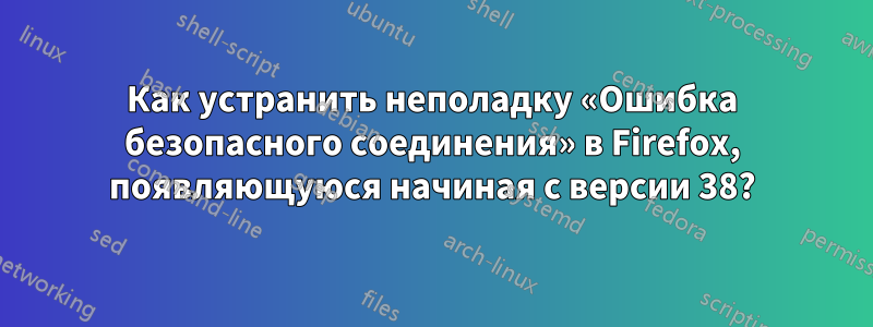 Как устранить неполадку «Ошибка безопасного соединения» в Firefox, появляющуюся начиная с версии 38?