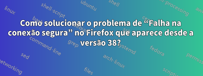 Como solucionar o problema de “Falha na conexão segura” no Firefox que aparece desde a versão 38?