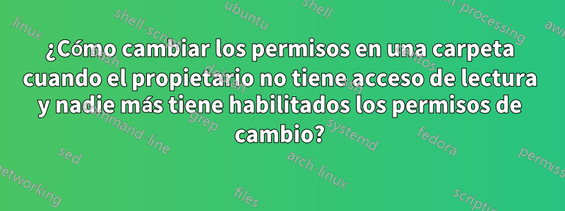 ¿Cómo cambiar los permisos en una carpeta cuando el propietario no tiene acceso de lectura y nadie más tiene habilitados los permisos de cambio?