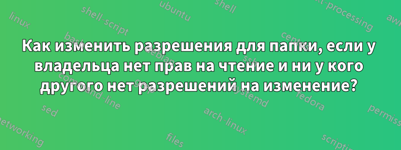 Как изменить разрешения для папки, если у владельца нет прав на чтение и ни у кого другого нет разрешений на изменение?