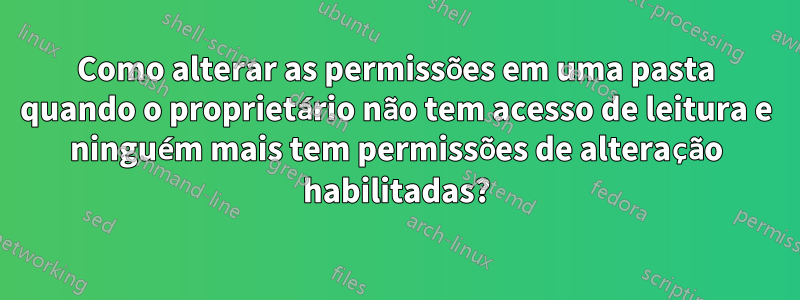 Como alterar as permissões em uma pasta quando o proprietário não tem acesso de leitura e ninguém mais tem permissões de alteração habilitadas?