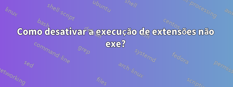 Como desativar a execução de extensões não exe?