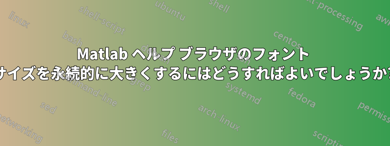 Matlab ヘルプ ブラウザのフォント サイズを永続的に大きくするにはどうすればよいでしょうか?