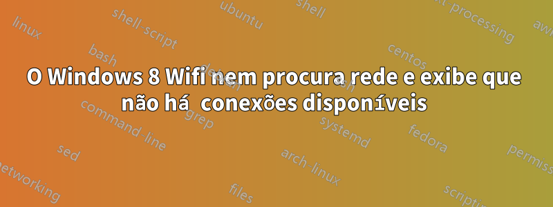 O Windows 8 Wifi nem procura rede e exibe que não há conexões disponíveis