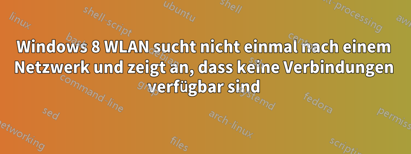 Windows 8 WLAN sucht nicht einmal nach einem Netzwerk und zeigt an, dass keine Verbindungen verfügbar sind