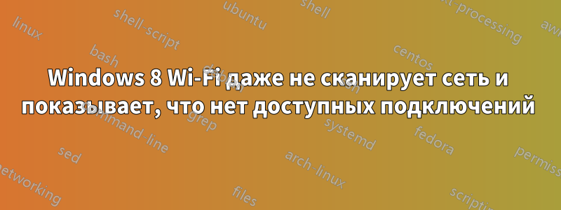 Windows 8 Wi-Fi даже не сканирует сеть и показывает, что нет доступных подключений