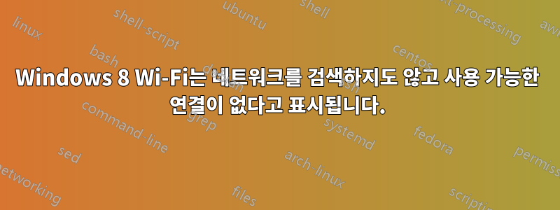 Windows 8 Wi-Fi는 네트워크를 검색하지도 않고 사용 가능한 연결이 없다고 표시됩니다.