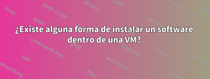 ¿Existe alguna forma de instalar un software dentro de una VM?