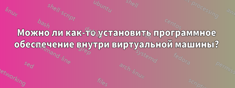 Можно ли как-то установить программное обеспечение внутри виртуальной машины?