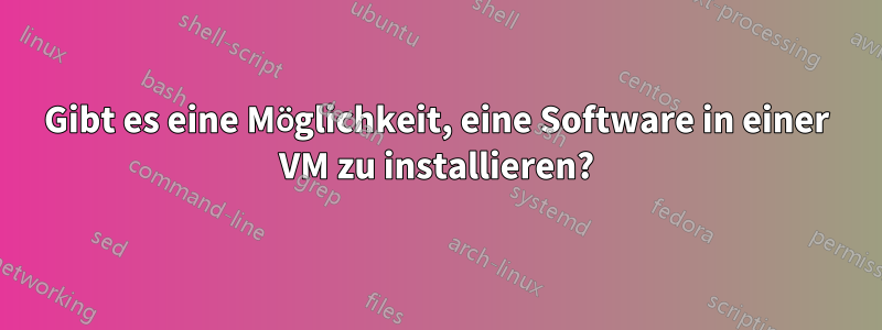 Gibt es eine Möglichkeit, eine Software in einer VM zu installieren?