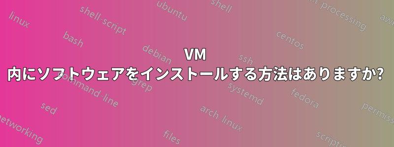 VM 内にソフトウェアをインストールする方法はありますか?