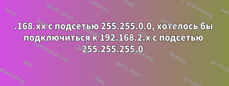 192.168.xx с подсетью 255.255.0.0, хотелось бы подключиться к 192.168.2.x с подсетью 255.255.255.0 