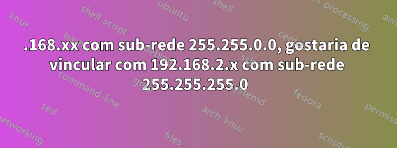 192.168.xx com sub-rede 255.255.0.0, gostaria de vincular com 192.168.2.x com sub-rede 255.255.255.0 