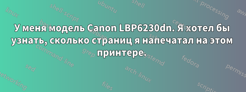 У меня модель Canon LBP6230dn. Я хотел бы узнать, сколько страниц я напечатал на этом принтере.