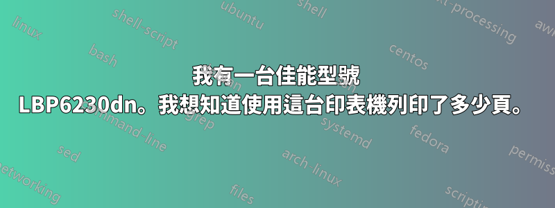 我有一台佳能型號 LBP6230dn。我想知道使用這台印表機列印了多少頁。