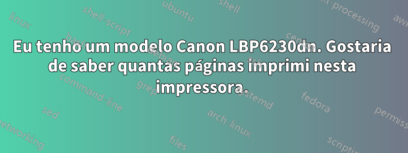 Eu tenho um modelo Canon LBP6230dn. Gostaria de saber quantas páginas imprimi nesta impressora.