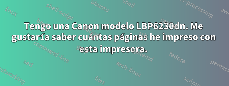 Tengo una Canon modelo LBP6230dn. Me gustaría saber cuántas páginas he impreso con esta impresora.