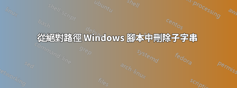 從絕對路徑 Windows 腳本中刪除子字串