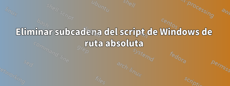 Eliminar subcadena del script de Windows de ruta absoluta