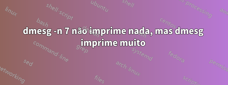 dmesg -n 7 não imprime nada, mas dmesg imprime muito